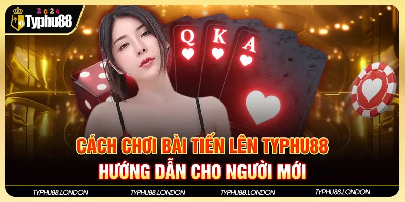 Cách Chơi Bài Tiến Lên TYPHU88 - Hướng Dẫn Cho Người Mới